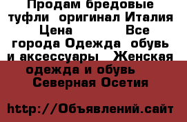 Продам бредовые туфли, оригинал Италия › Цена ­ 8 500 - Все города Одежда, обувь и аксессуары » Женская одежда и обувь   . Северная Осетия